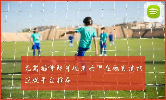 无需插件即可观看西甲在线直播的正规平台推荐