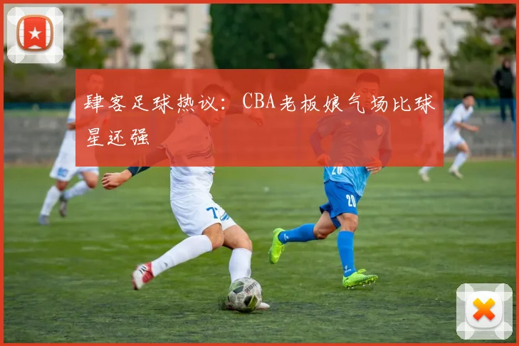 肆客足球热议:CBA老板娘气场比球星还强
