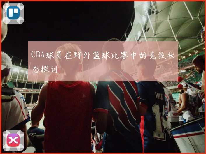 CBA球员在野外篮球比赛中的竞技状态探讨