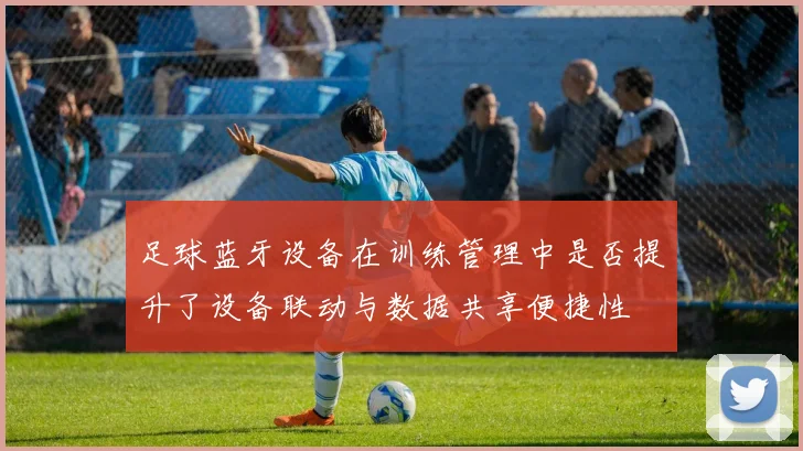 足球蓝牙设备在训练管理中是否提升了设备联动与数据共享便捷性