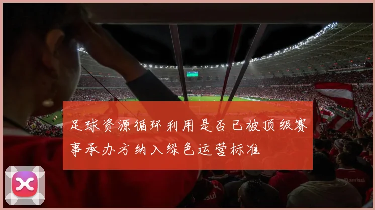 足球资源循环利用是否已被顶级赛事承办方纳入绿色运营标准