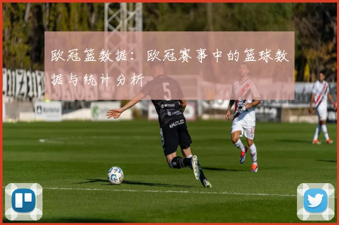 欧冠篮数据：欧冠赛事中的篮球数据与统计分析