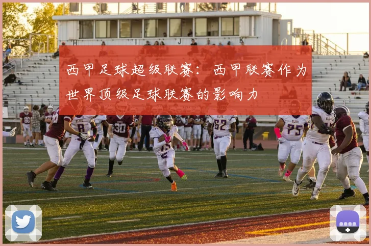 西甲足球超级联赛:西甲联赛作为世界顶级足球联赛的影响力