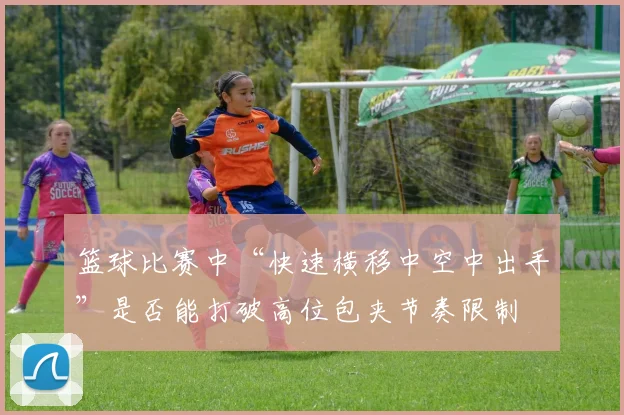 篮球比赛中“快速横移中空中出手”是否能打破高位包夹节奏限制