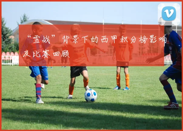 “雪战”背景下的西甲积分榜影响及比赛回顾